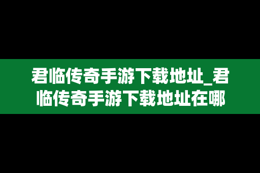 君临传奇手游下载地址_君临传奇手游下载地址在哪