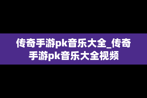 传奇手游pk音乐大全_传奇手游pk音乐大全视频