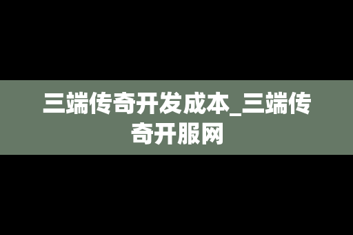 三端传奇开发成本_三端传奇开服网