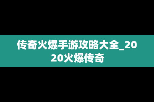 传奇火爆手游攻略大全_2020火爆传奇