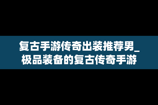 复古手游传奇出装推荐男_极品装备的复古传奇手游