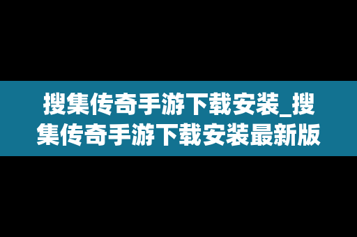 搜集传奇手游下载安装_搜集传奇手游下载安装最新版