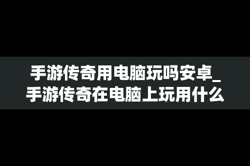 手游传奇用电脑玩吗安卓_手游传奇在电脑上玩用什么软件