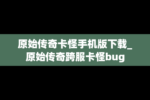 原始传奇卡怪手机版下载_原始传奇跨服卡怪bug