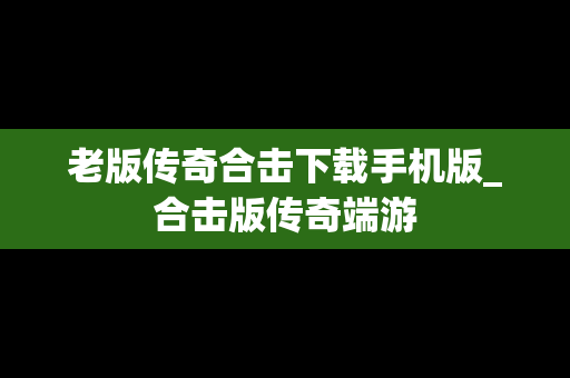 老版传奇合击下载手机版_合击版传奇端游