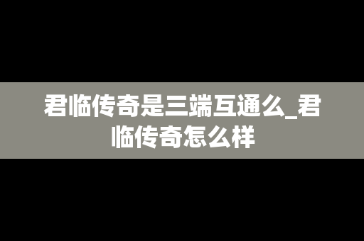 君临传奇是三端互通么_君临传奇怎么样