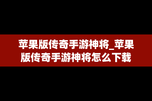 苹果版传奇手游神将_苹果版传奇手游神将怎么下载