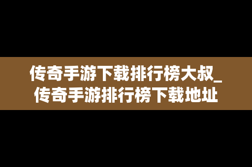 传奇手游下载排行榜大叔_传奇手游排行榜下载地址