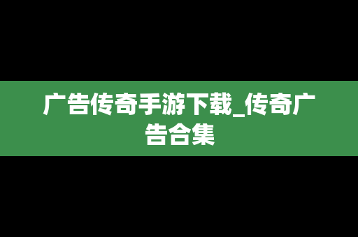 广告传奇手游下载_传奇广告合集
