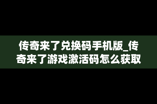 传奇来了兑换码手机版_传奇来了游戏激活码怎么获取