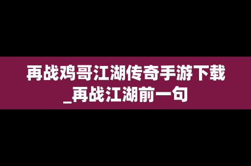 再战鸡哥江湖传奇手游下载_再战江湖前一句