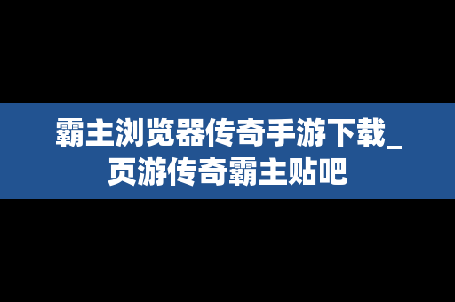 霸主浏览器传奇手游下载_页游传奇霸主贴吧