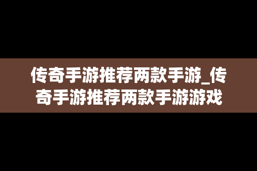 传奇手游推荐两款手游_传奇手游推荐两款手游游戏