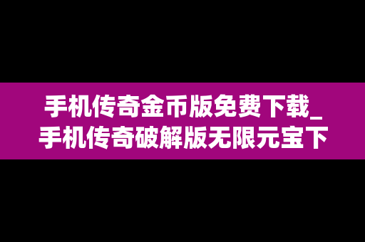 手机传奇金币版免费下载_手机传奇破解版无限元宝下载