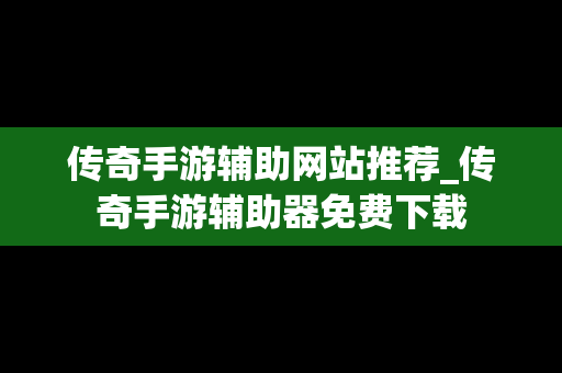传奇手游辅助网站推荐_传奇手游辅助器免费下载