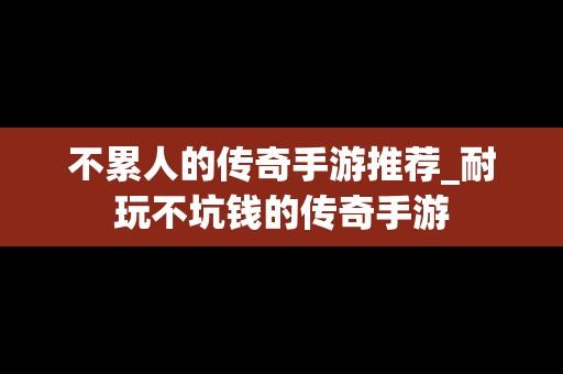 不累人的传奇手游推荐_耐玩不坑钱的传奇手游