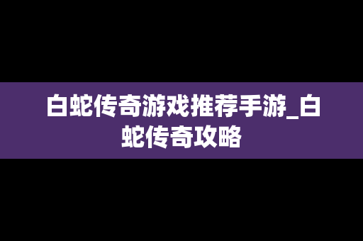 白蛇传奇游戏推荐手游_白蛇传奇攻略
