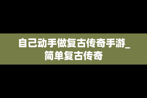 自己动手做复古传奇手游_简单复古传奇