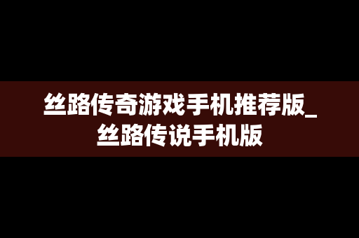 丝路传奇游戏手机推荐版_丝路传说手机版