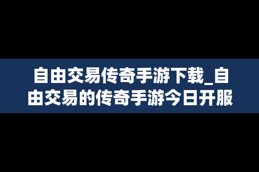 自由交易传奇手游下载_自由交易的传奇手游今日开服 自由交易传奇手游下载_自由交易的传奇手游今日开服