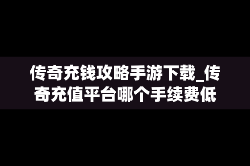 传奇充钱攻略手游下载_传奇充值平台哪个手续费低