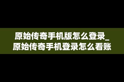原始传奇手机版怎么登录_原始传奇手机登录怎么看账号密码