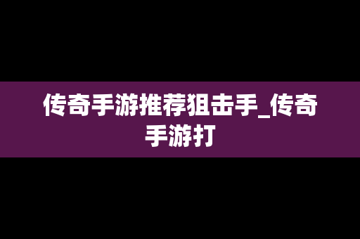 传奇手游推荐狙击手_传奇手游打