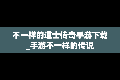 不一样的道士传奇手游下载_手游不一样的传说