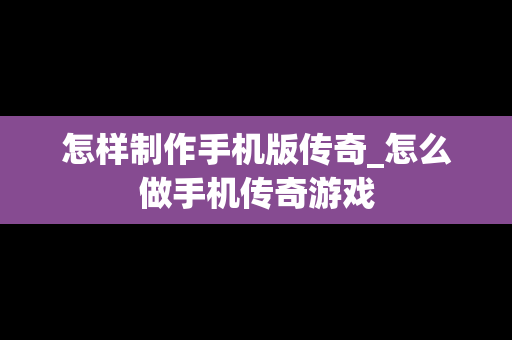 怎样制作手机版传奇_怎么做手机传奇游戏