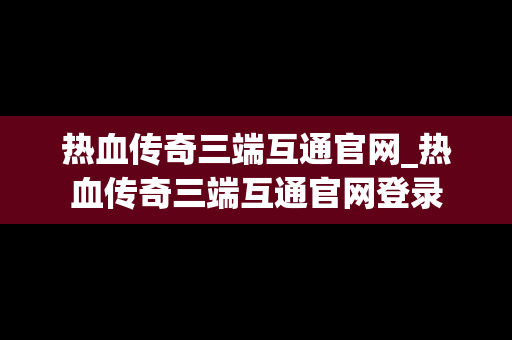 热血传奇三端互通官网_热血传奇三端互通官网登录