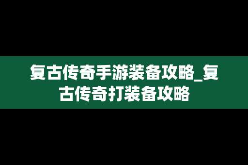 复古传奇手游装备攻略_复古传奇打装备攻略