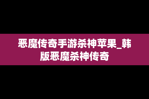 恶魔传奇手游杀神苹果_韩版恶魔杀神传奇