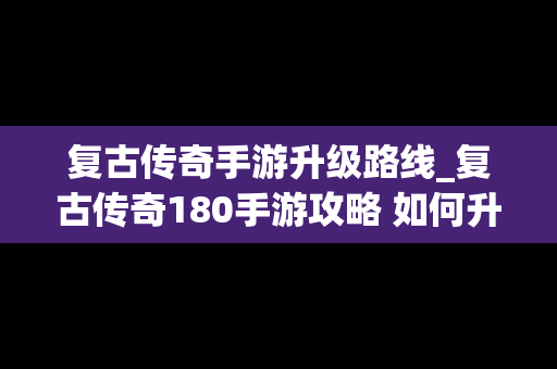 复古传奇手游升级路线_复古传奇180手游攻略 如何升级
