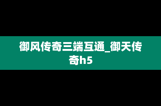 御风传奇三端互通_御天传奇h5