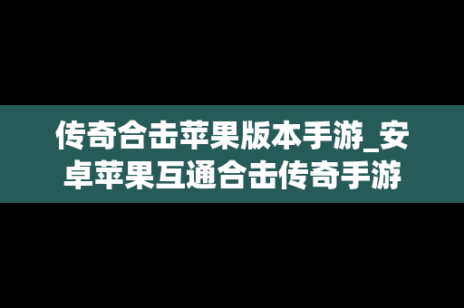 传奇合击苹果版本手游_安卓苹果互通合击传奇手游
