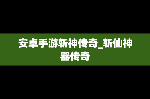 安卓手游斩神传奇_斩仙神器传奇