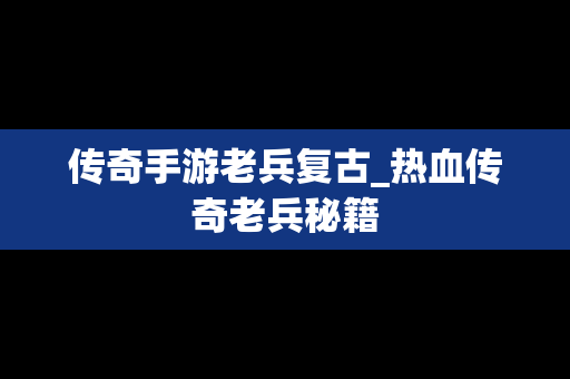 传奇手游老兵复古_热血传奇老兵秘籍
