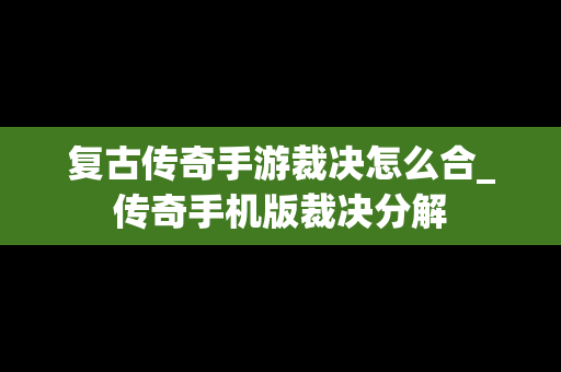 复古传奇手游裁决怎么合_传奇手机版裁决分解