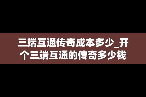 三端互通传奇成本多少_开个三端互通的传奇多少钱