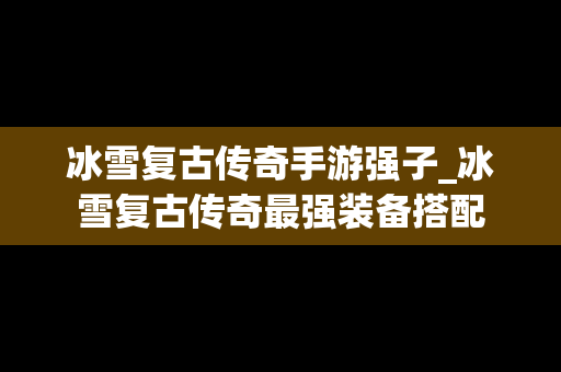 冰雪复古传奇手游强子_冰雪复古传奇最强装备搭配