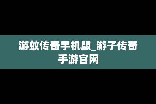 游蚊传奇手机版_游子传奇手游官网