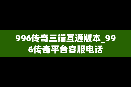 996传奇三端互通版本_996传奇平台客服电话