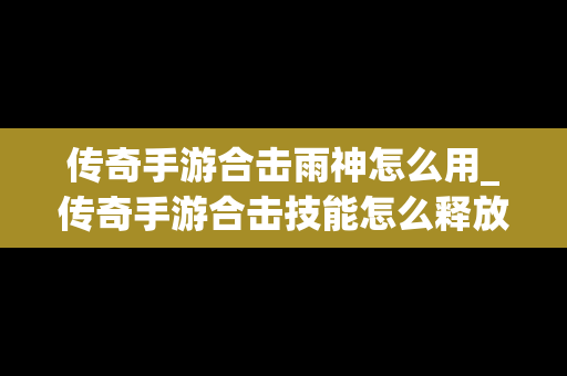 传奇手游合击雨神怎么用_传奇手游合击技能怎么释放