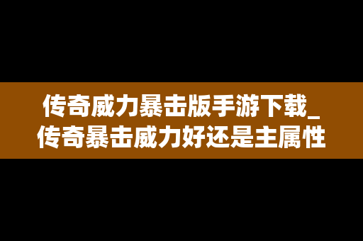 传奇威力暴击版手游下载_传奇暴击威力好还是主属性好
