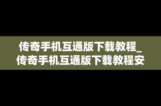 传奇手机互通版下载教程_传奇手机互通版下载教程安装