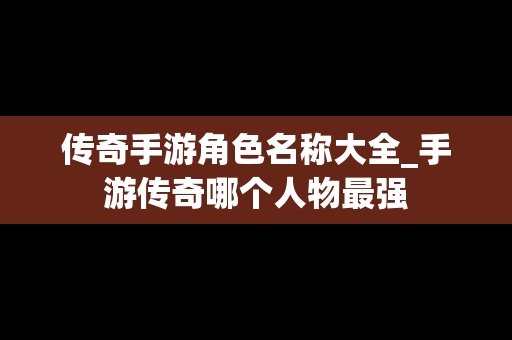 传奇手游角色名称大全_手游传奇哪个人物最强