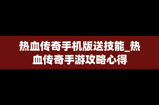 热血传奇手机版送技能_热血传奇手游攻略心得