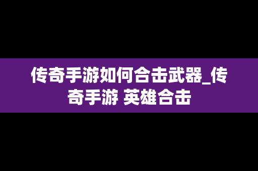 传奇手游如何合击武器_传奇手游 英雄合击