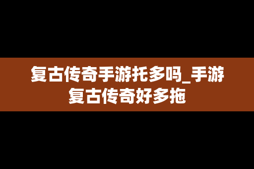 复古传奇手游托多吗_手游复古传奇好多拖