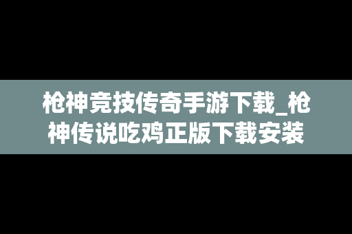 枪神竞技传奇手游下载_枪神传说吃鸡正版下载安装